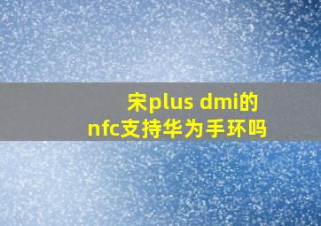 宋plus dmi的nfc支持华为手环吗